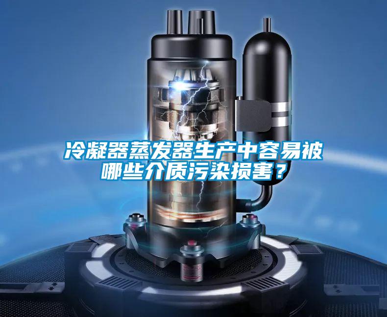 冷凝器蒸发器生产中容易被哪些介质污染损害？