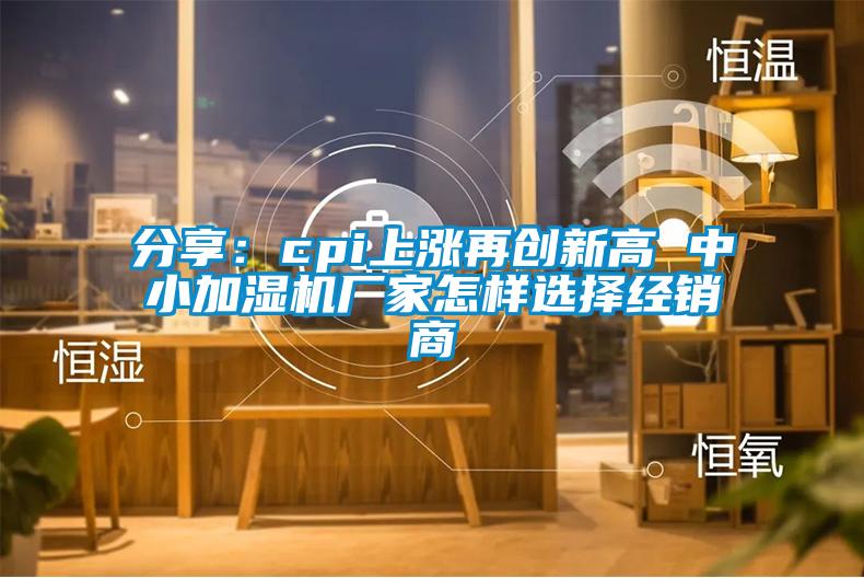 分享：cpi上涨再创新高 中小加湿机厂家怎样选择经销商