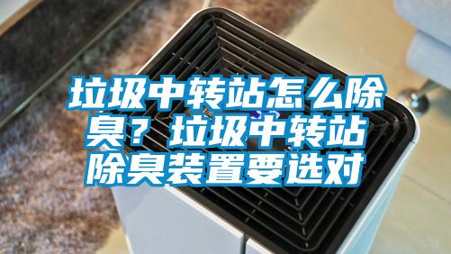 垃圾中转站怎么除臭？垃圾中转站除臭装置要选对