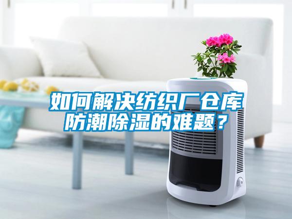 如何解决纺织厂仓库防潮除湿的难题？