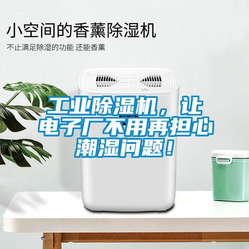 工业蜜柚直播APP正版下载，让电子厂不用再担心潮湿问题！