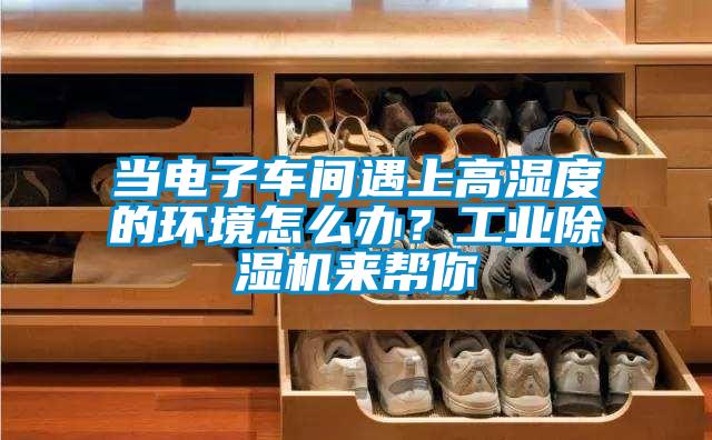 当电子车间遇上高湿度的环境怎么办？工业蜜柚直播APP正版下载来帮你