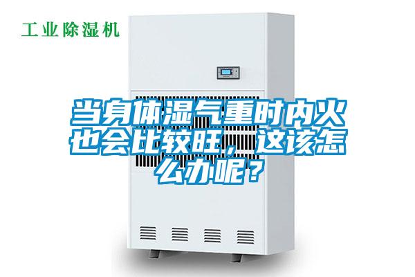 当身体湿气重时内火也会比较旺，这该怎么办呢？