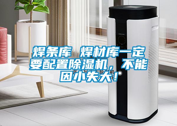 焊条库 焊材库一定要配置蜜柚直播APP正版下载，不能因小失大！