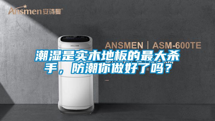 潮湿是实木地板的最大杀手，防潮你做好了吗？