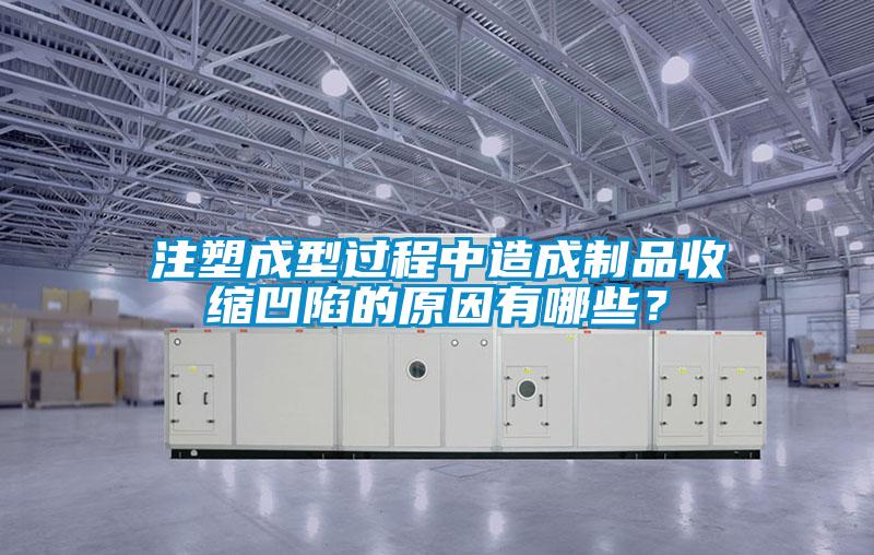 注塑成型过程中造成制品收缩凹陷的原因有哪些？