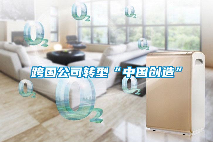 跨国公司转型“中国创造”