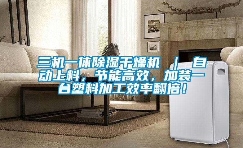 三机一体除湿干燥机 ｜ 自动上料，节能高效，加装一台塑料加工效率翻倍！
