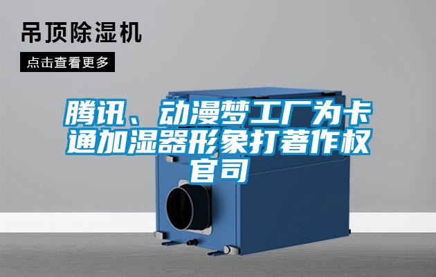 腾讯、动漫梦工厂为卡通加湿器形象打著作权官司