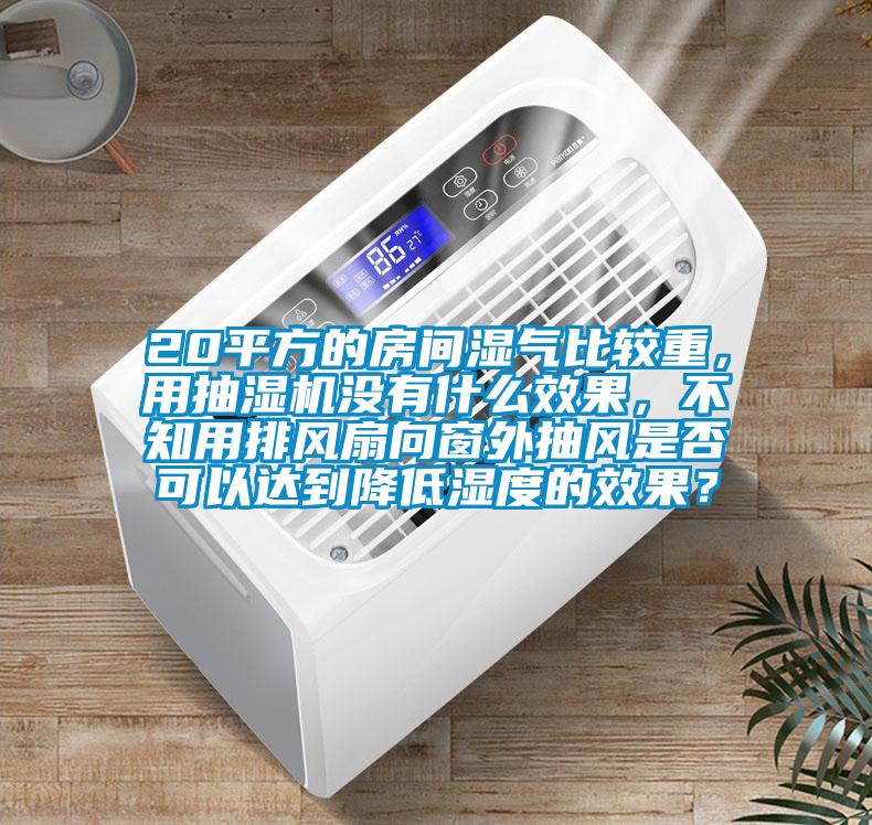 20平方的房间湿气比较重，用抽湿机没有什么效果，不知用排风扇向窗外抽风是否可以达到降低湿度的效果？