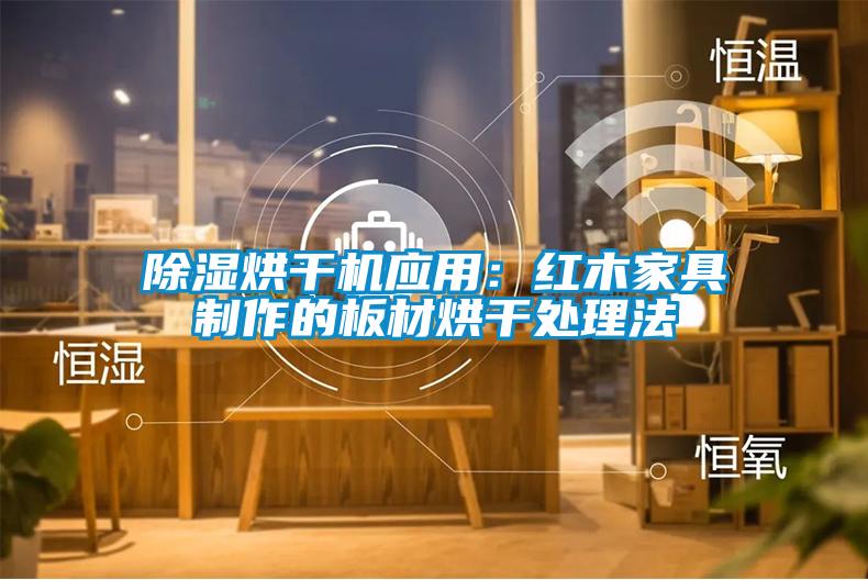 除湿烘干机应用：红木家具制作的板材烘干处理法