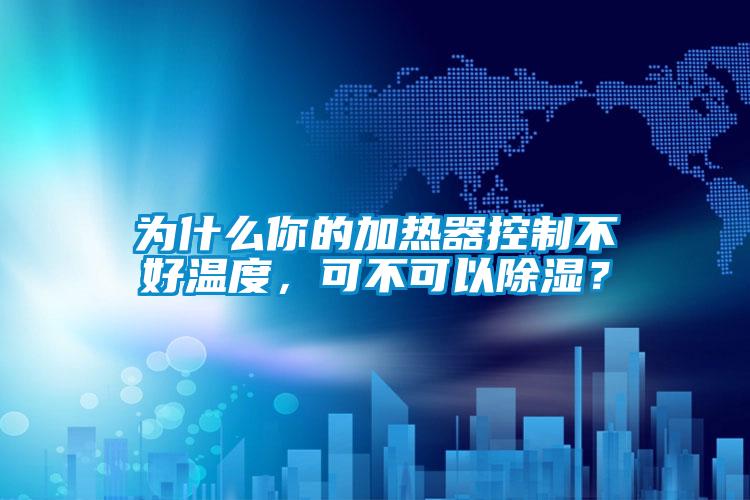 为什么你的加热器控制不好温度，可不可以除湿？