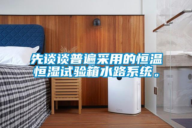 先谈谈普遍采用的恒温恒湿试验箱水路系统。