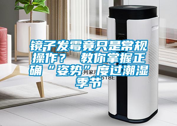 镜子发霉竟只是常规操作？ 教你掌握正确“姿势”度过潮湿季节