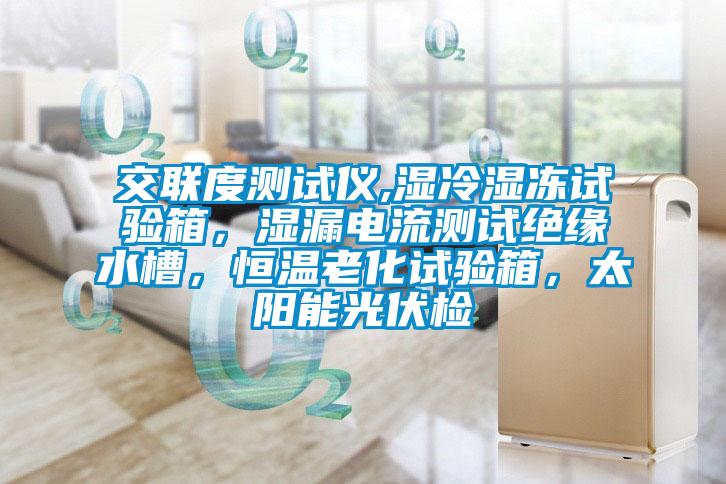 交联度测试仪,湿冷湿冻试验箱，湿漏电流测试绝缘水槽，恒温老化试验箱，太阳能光伏检