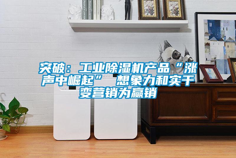 突破：工业蜜柚直播APP正版下载产品“涨声中崛起” 想象力和实干变营销为赢销