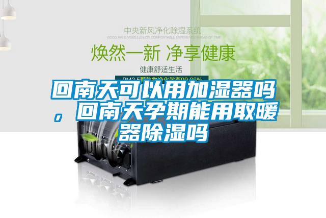 回南天可以用加湿器吗，回南天孕期能用取暖器除湿吗