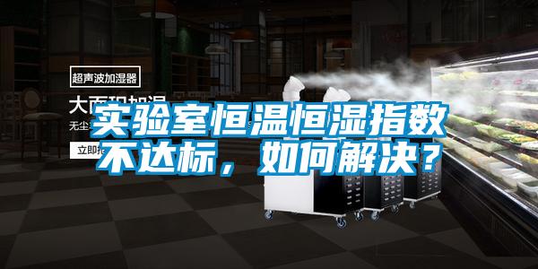 实验室恒温恒湿指数不达标，如何解决？