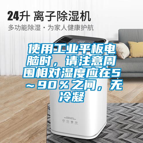 使用工业平板电脑时，请注意周围相对湿度应在5～90％之间，无冷凝