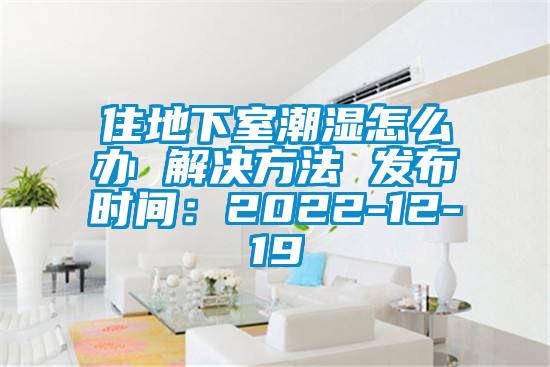 住地下室潮湿怎么办 解决方法 发布时间：2022-12-19