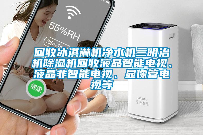 回收冰淇淋机净水机三明治机蜜柚直播APP正版下载回收液晶智能电视、液晶非智能电视、显像管电视等