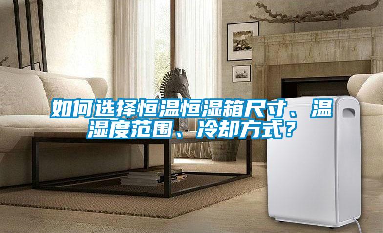 如何选择恒温恒湿箱尺寸、温湿度范围、冷却方式？