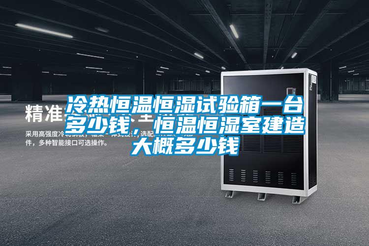 冷热恒温恒湿试验箱一台多少钱，恒温恒湿室建造大概多少钱