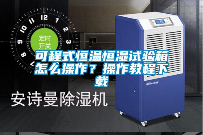 可程式恒温恒湿试验箱怎么操作？操作教程下载