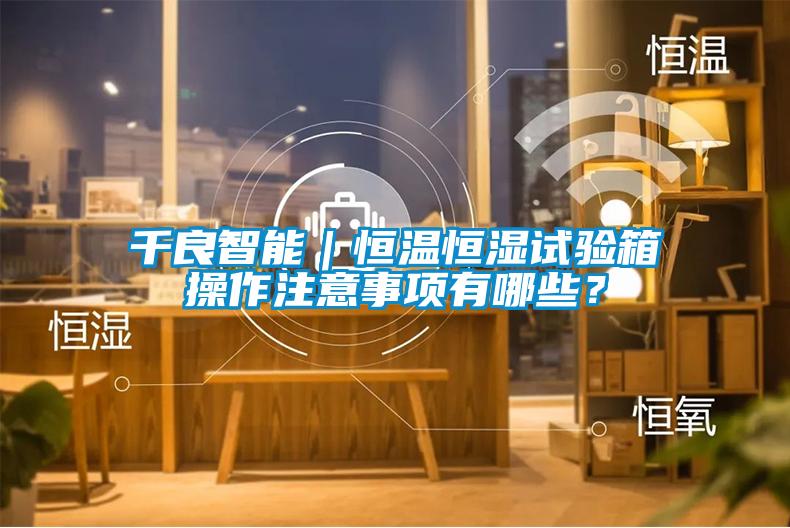 千良智能｜恒温恒湿试验箱操作注意事项有哪些？