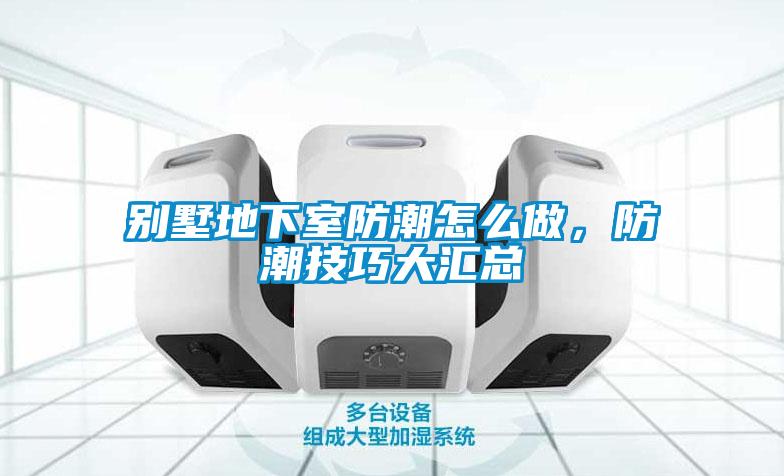 别墅地下室防潮怎么做，防潮技巧大汇总