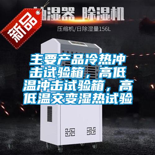 主要产品冷热冲击试验箱，高低温冲击试验箱，高低温交变湿热试验