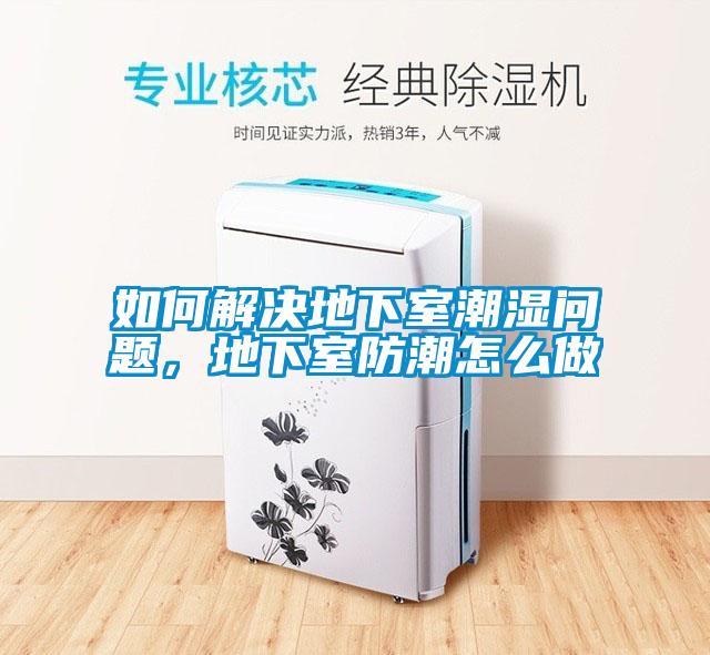如何解决地下室潮湿问题，地下室防潮怎么做