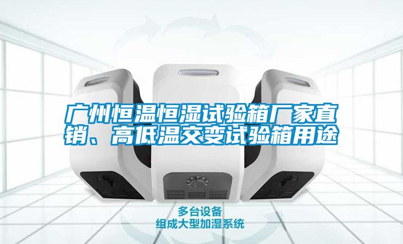 广州恒温恒湿试验箱厂家直销、高低温交变试验箱用途