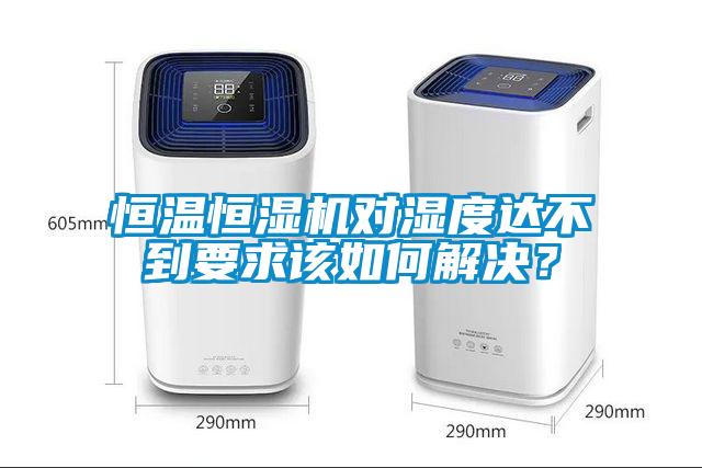 恒温恒湿机对湿度达不到要求该如何解决？