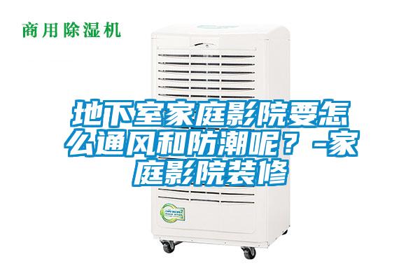 地下室家庭影院要怎么通风和防潮呢？-家庭影院装修
