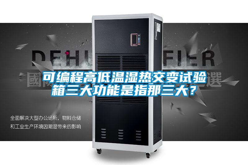 可编程高低温湿热交变试验箱三大功能是指那三大？
