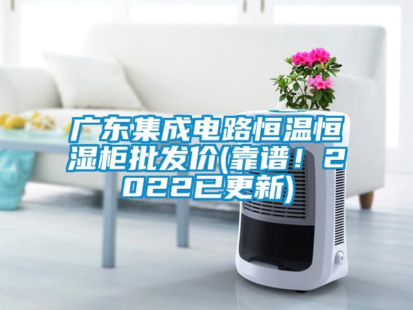 广东集成电路恒温恒湿柜批发价(靠谱！2022已更新)