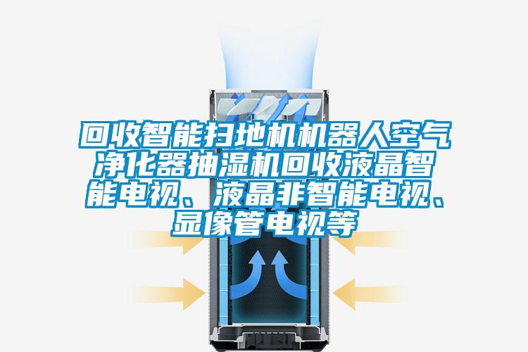 回收智能扫地机机器人空气净化器抽湿机回收液晶智能电视、液晶非智能电视、显像管电视等