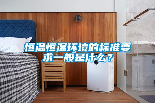 恒温恒湿环境的标准要求一般是什么？
