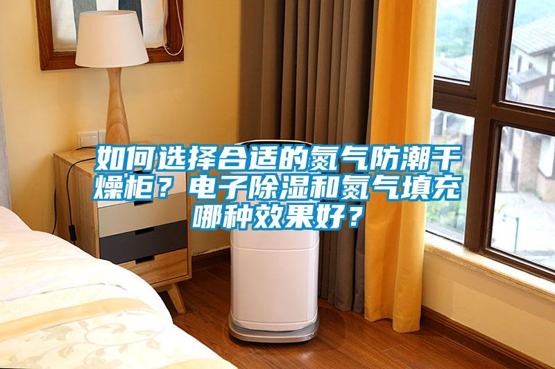 如何选择合适的氮气防潮干燥柜？电子除湿和氮气填充哪种效果好？