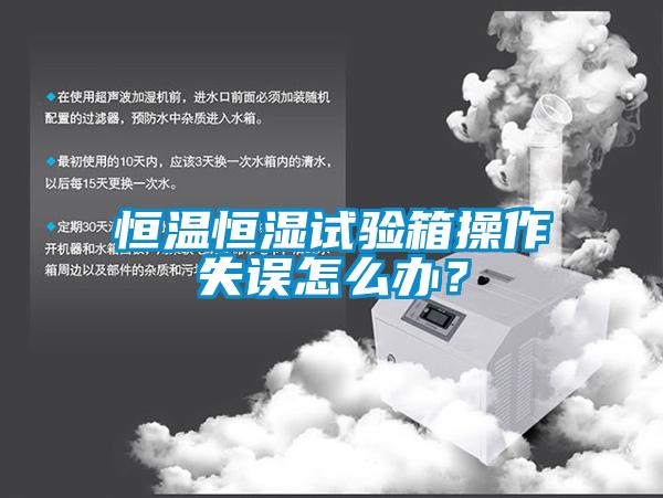 恒温恒湿试验箱操作失误怎么办？