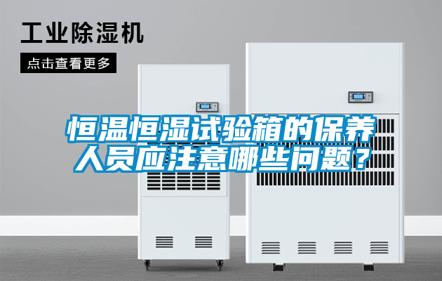 恒温恒湿试验箱的保养人员应注意哪些问题？