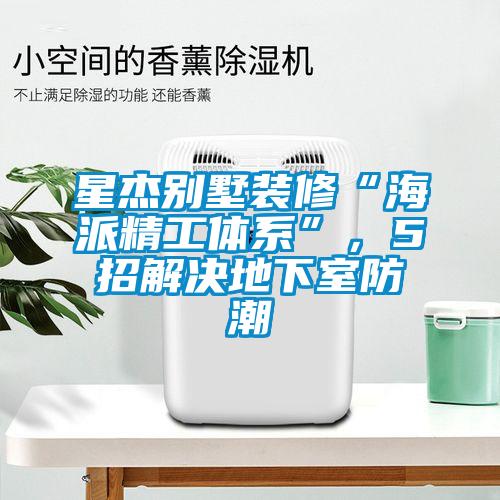 星杰别墅装修“海派精工体系”，5招解决地下室防潮