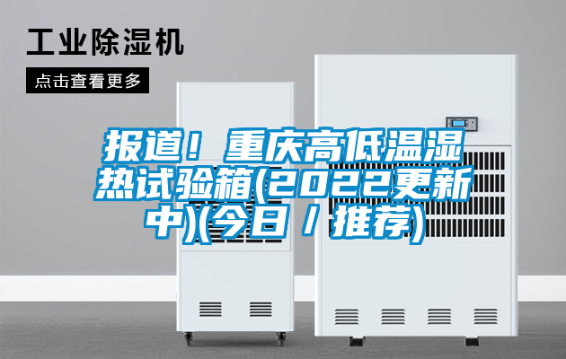 报道！重庆高低温湿热试验箱(2022更新中)(今日／推荐)
