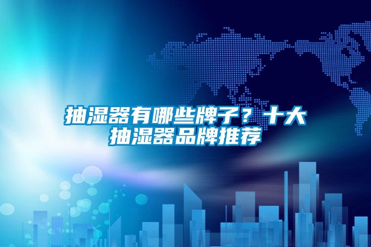 抽湿器有哪些牌子？十大抽湿器品牌推荐