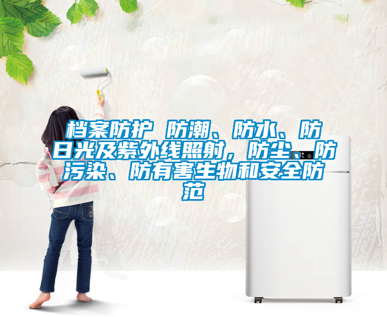 档案防护 防潮、防水、防日光及紫外线照射，防尘、防污染、防有害生物和安全防范