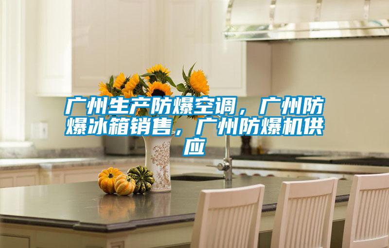 广州生产防爆空调，广州防爆冰箱销售，广州防爆机供应