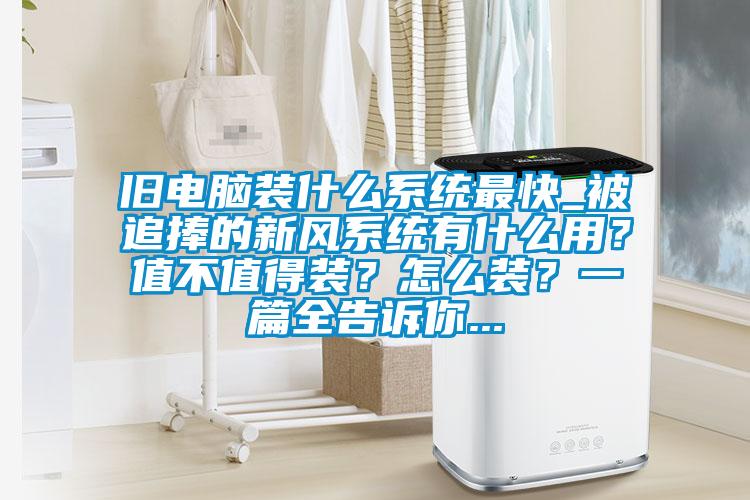 旧电脑装什么系统最快_被追捧的新风系统有什么用？值不值得装？怎么装？一篇全告诉你...