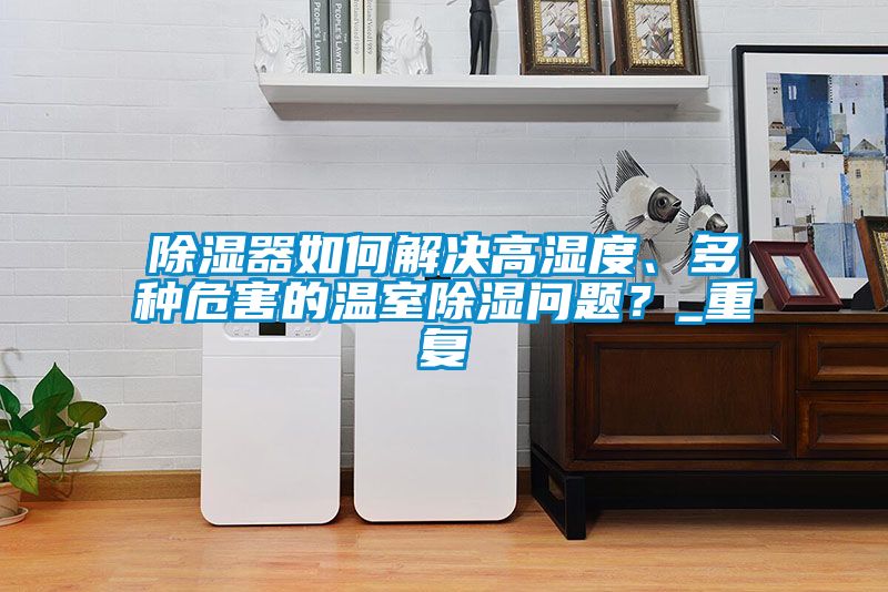 除湿器如何解决高湿度、多种危害的温室除湿问题？_重复