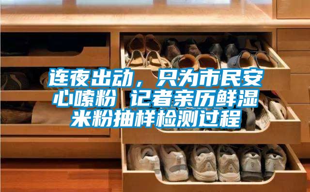 连夜出动，只为市民安心嗦粉 记者亲历鲜湿米粉抽样检测过程